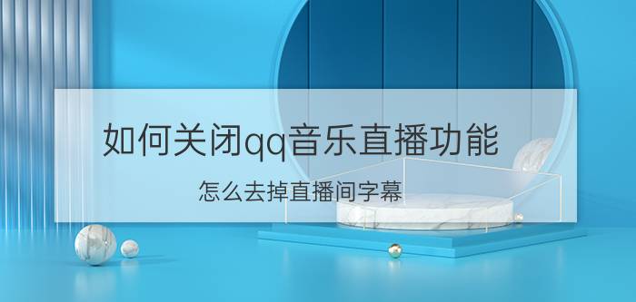 如何关闭qq音乐直播功能 怎么去掉直播间字幕？